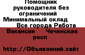 Помощник руководителя(без ограничений) › Минимальный оклад ­ 25 000 - Все города Работа » Вакансии   . Чеченская респ.